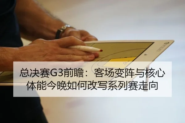 总决赛G3前瞻：客场变阵与核心体能今晚如何改写系列赛走向