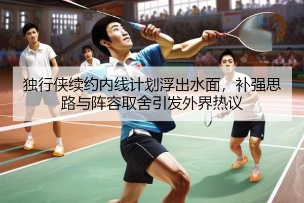 独行侠续约内线计划浮出水面，补强思路与阵容取舍引发外界热议 - maiqiuzhan